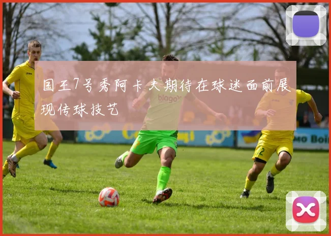 国王7号秀阿卡夫期待在球迷面前展现传球技艺