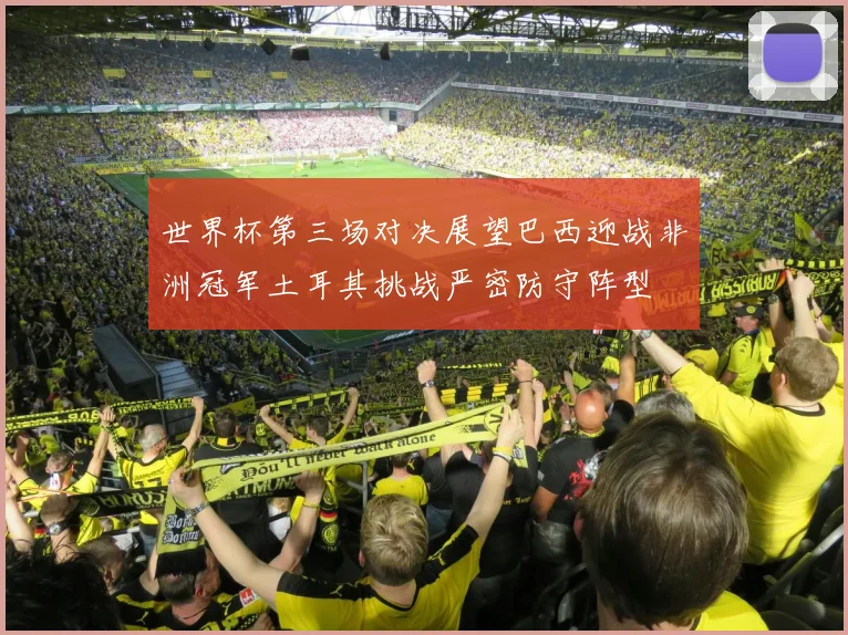 世界杯第三场对决展望巴西迎战非洲冠军土耳其挑战严密防守阵型