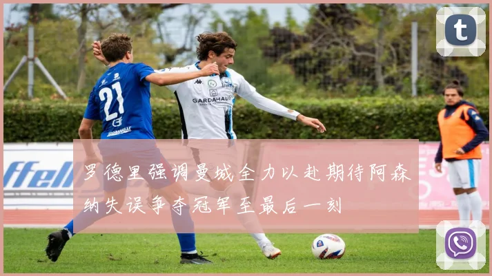 罗德里强调曼城全力以赴期待阿森纳失误争夺冠军至最后一刻