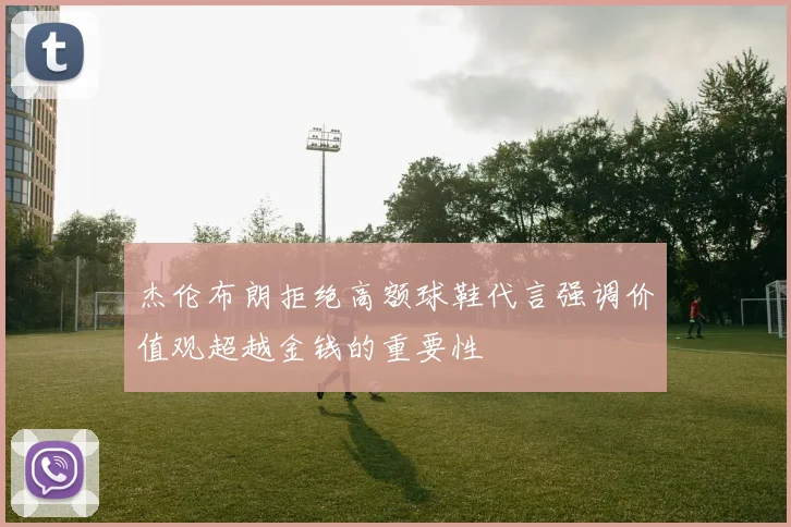 杰伦布朗拒绝高额球鞋代言强调价值观超越金钱的重要性