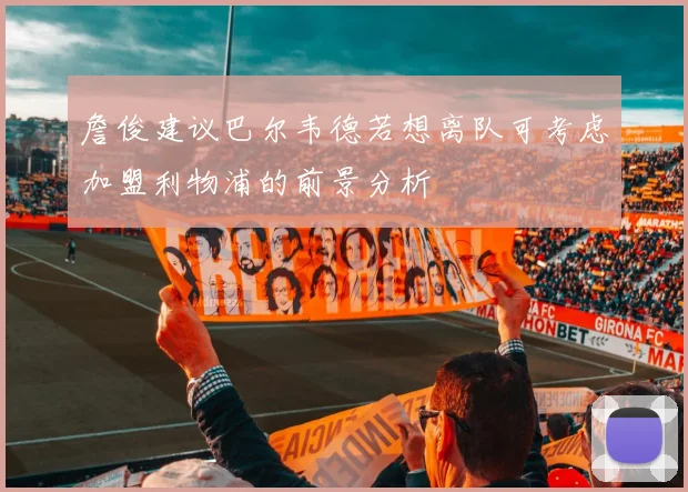 詹俊建议巴尔韦德若想离队可考虑加盟利物浦的前景分析