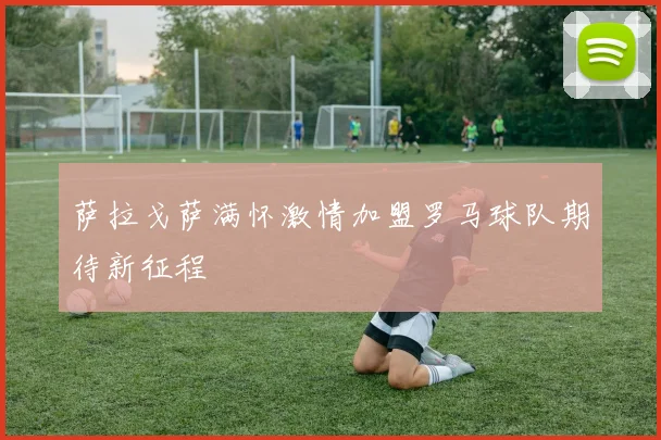 萨拉戈萨满怀激情加盟罗马球队期待新征程