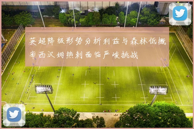 英超降级形势分析利兹与森林低概率西汉姆热刺面临严峻挑战