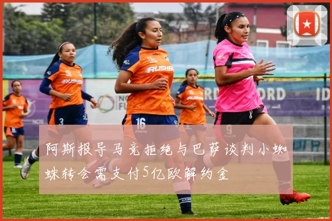 阿斯报导马竞拒绝与巴萨谈判小蜘蛛转会需支付5亿欧解约金