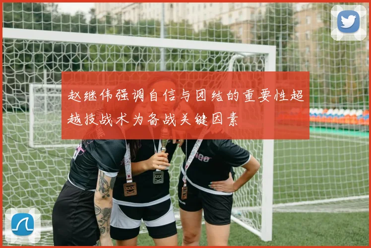 赵继伟强调自信与团结的重要性超越技战术为备战关键因素