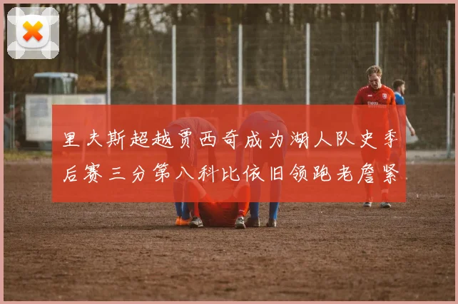 里夫斯超越贾西奇成为湖人队史季后赛三分第八科比依旧领跑老詹紧随其后