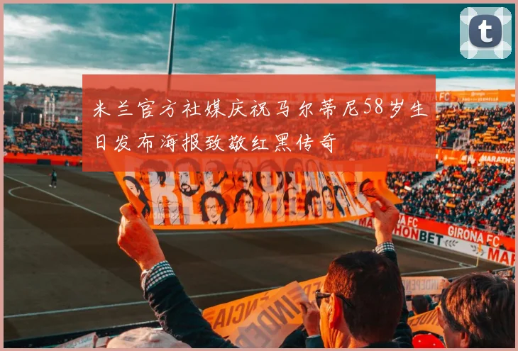 米兰官方社媒庆祝马尔蒂尼58岁生日发布海报致敬红黑传奇