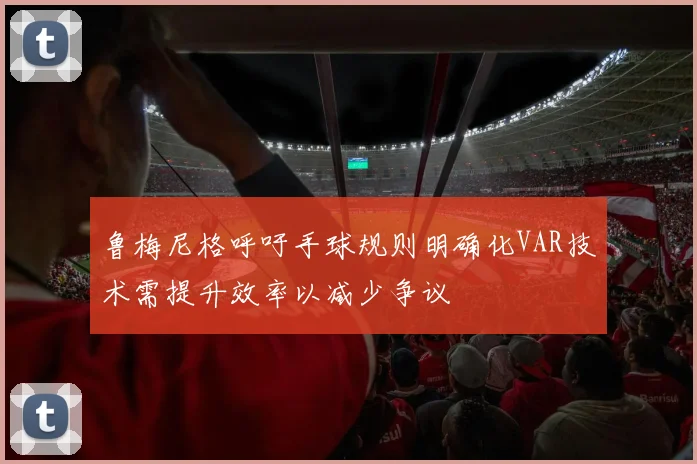 鲁梅尼格呼吁手球规则明确化VAR技术需提升效率以减少争议