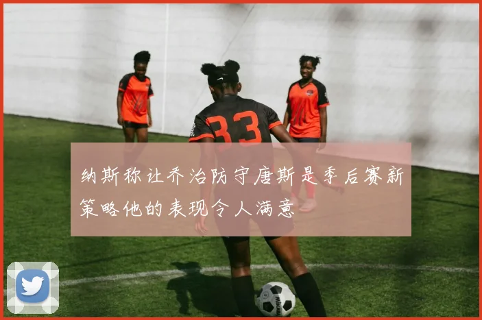 纳斯称让乔治防守唐斯是季后赛新策略他的表现令人满意