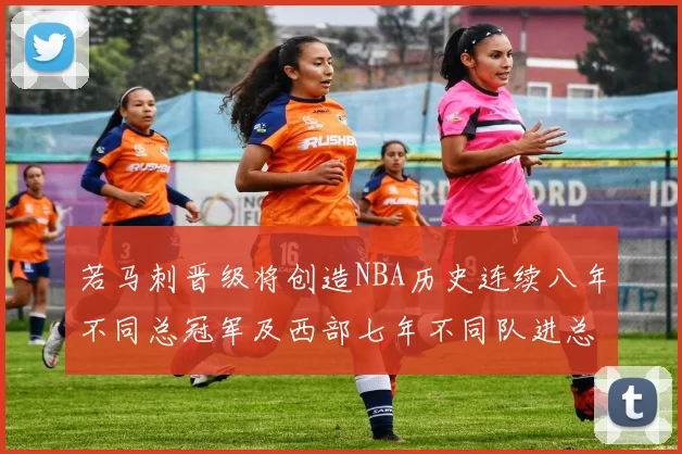 若马刺晋级将创造NBA历史连续八年不同总冠军及西部七年不同队进总决赛的奇迹