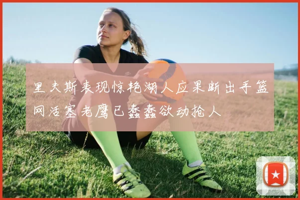 里夫斯表现惊艳湖人应果断出手篮网活塞老鹰已蠢蠢欲动抢人