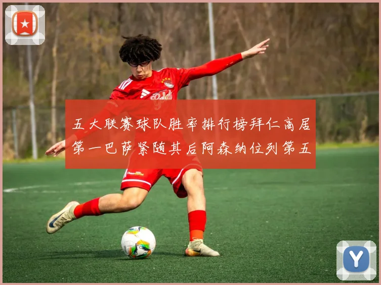 五大联赛球队胜率排行榜拜仁高居第一巴萨紧随其后阿森纳位列第五