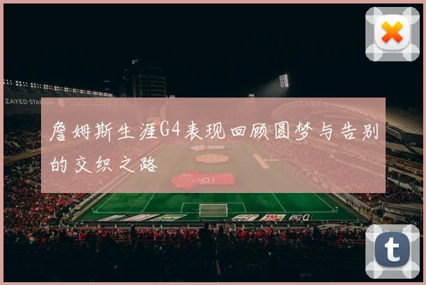 詹姆斯生涯G4表现回顾圆梦与告别的交织之路