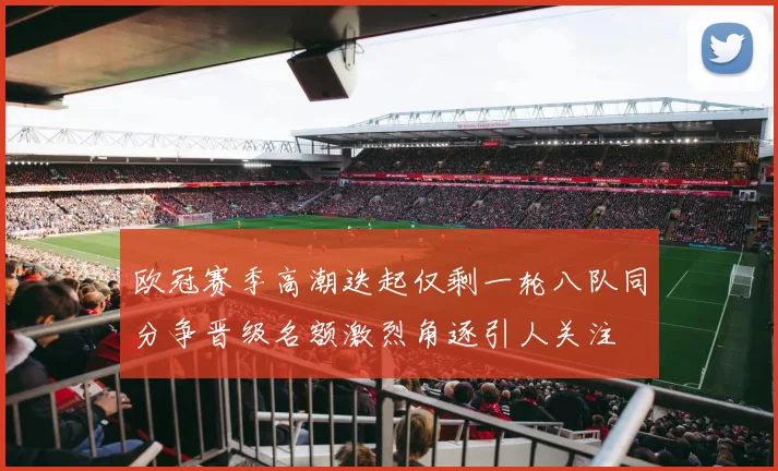 欧冠赛季高潮迭起仅剩一轮八队同分争晋级名额激烈角逐引人关注