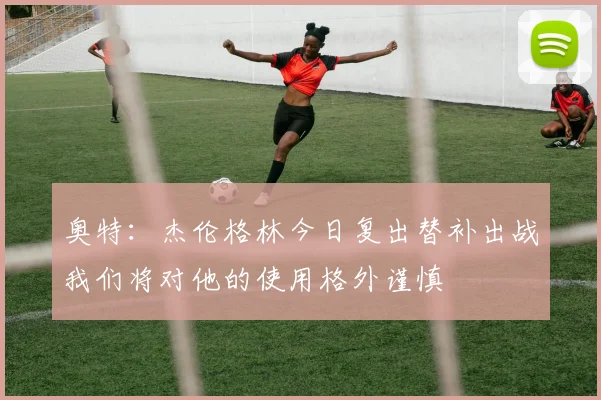 奥特：杰伦格林今日复出替补出战我们将对他的使用格外谨慎